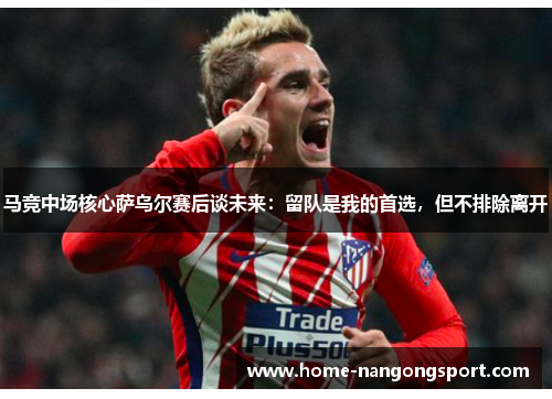 马竞中场核心萨乌尔赛后谈未来：留队是我的首选，但不排除离开