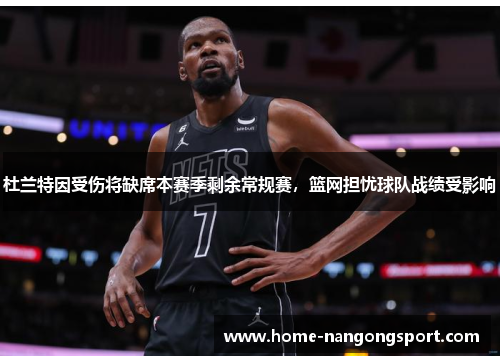 杜兰特因受伤将缺席本赛季剩余常规赛，篮网担忧球队战绩受影响