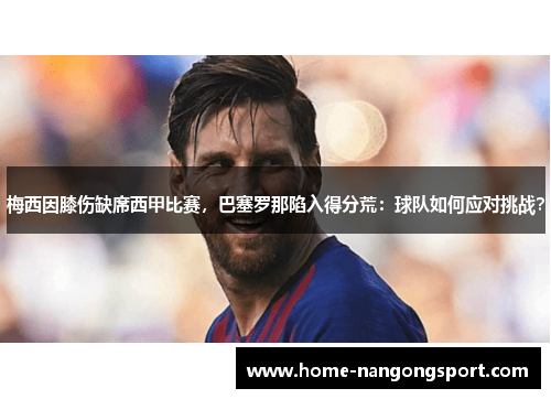 梅西因膝伤缺席西甲比赛，巴塞罗那陷入得分荒：球队如何应对挑战？