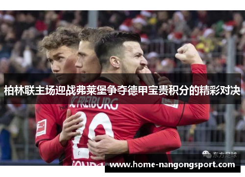柏林联主场迎战弗莱堡争夺德甲宝贵积分的精彩对决